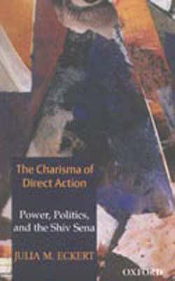 The Charisma of Direct Action - Power, Politics, and the Shiv Sena