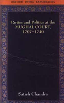 Parties and Politics at the Mughal Courts 1707 - 1740