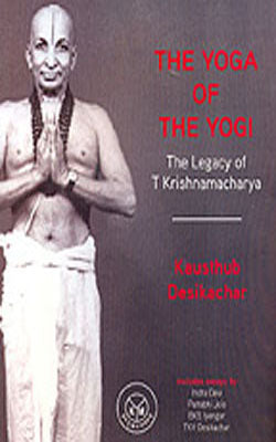 The Yoga of the Yogi - The Legacy of T Krishnamacharya by Kausthub ...