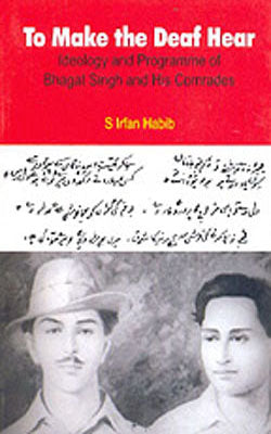 To Make the Deaf Hear - Ideology and Programme of Bhagat Singh and His Comrades